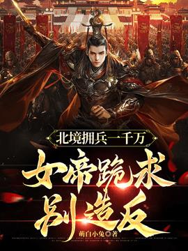 北境拥兵一千万，女帝跪求别造反(萌白小兔) - 北境拥兵一千万，女帝跪求别造反全文在线阅读 - 北境拥兵一千万，女帝跪求别造反最新章节 - 奏决网