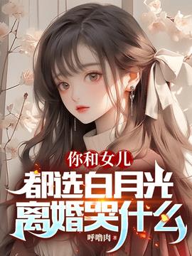 你和女儿都选白月光，离婚哭什么(呼噜肉) - 你和女儿都选白月光，离婚哭什么全文在线阅读 - 你和女儿都选白月光，离婚哭什么最新章节 - 奏决网