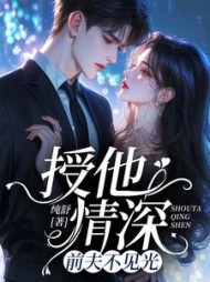 授他情深：前夫不见光(纯舒) - 授他情深：前夫不见光全文在线阅读 - 授他情深：前夫不见光最新章节 - 奏决网
