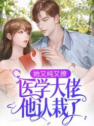 她又纯又撩医学大佬他认栽了