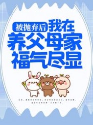 被抛弃后我在养父母家福气尽显